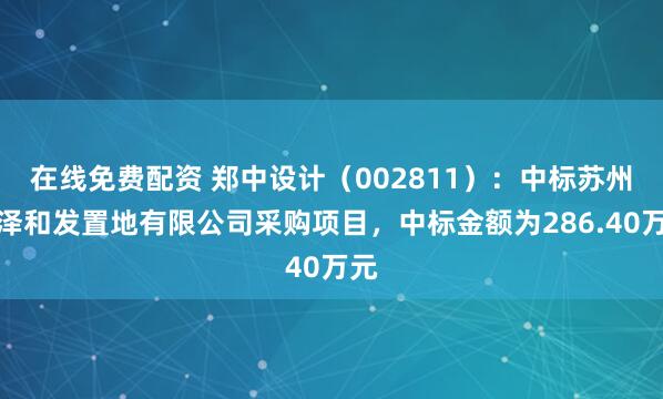 在线免费配资 郑中设计（002811）：中标苏州瀚泽和发置地有限公司采购项目，中标金额为286.40万元
