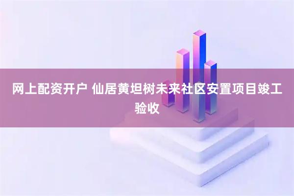 网上配资开户 仙居黄坦树未来社区安置项目竣工验收