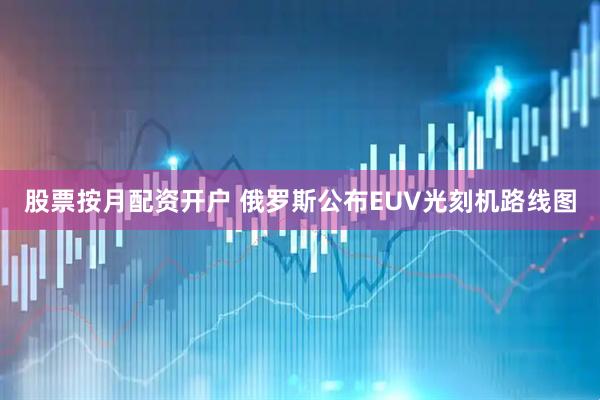 股票按月配资开户 俄罗斯公布EUV光刻机路线图