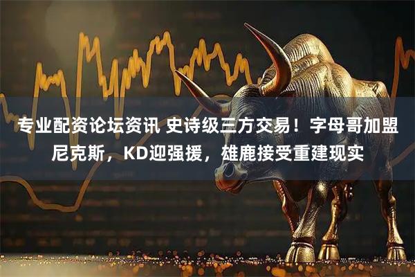 专业配资论坛资讯 史诗级三方交易！字母哥加盟尼克斯，KD迎强援，雄鹿接受重建现实
