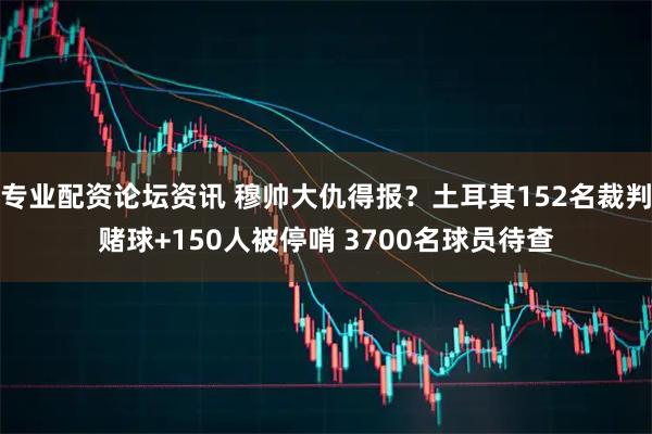 专业配资论坛资讯 穆帅大仇得报？土耳其152名裁判赌球+150人被停哨 3700名球员待查