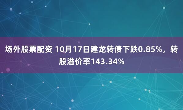 场外股票配资 10月17日建龙转债下跌0.85%，转股溢价率143.34%
