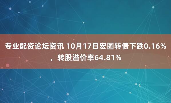 专业配资论坛资讯 10月17日宏图转债下跌0.16%，转股溢价率64.81%