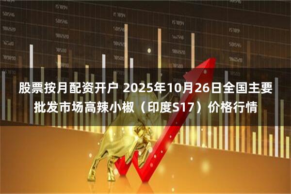 股票按月配资开户 2025年10月26日全国主要批发市场高辣小椒（印度S17）价格行情