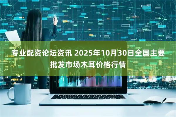 专业配资论坛资讯 2025年10月30日全国主要批发市场木耳价格行情