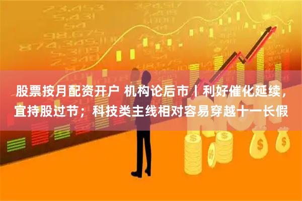 股票按月配资开户 机构论后市丨利好催化延续，宜持股过节；科技类主线相对容易穿越十一长假
