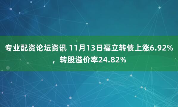 专业配资论坛资讯 11月13日福立转债上涨6.92%，转股溢价率24.82%