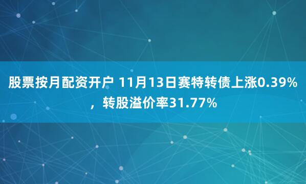 股票按月配资开户 11月13日赛特转债上涨0.39%，转股溢价率31.77%