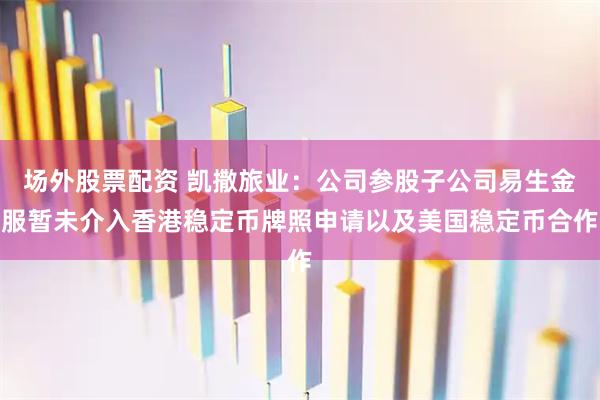 场外股票配资 凯撒旅业：公司参股子公司易生金服暂未介入香港稳定币牌照申请以及美国稳定币合作