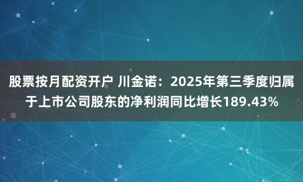 股票按月配资开户 川金诺：2025年第三季度归属于上市公司股东的净利润同比增长189.43%