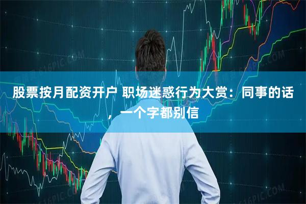 股票按月配资开户 职场迷惑行为大赏：同事的话，一个字都别信