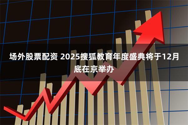 场外股票配资 2025搜狐教育年度盛典将于12月底在京举办