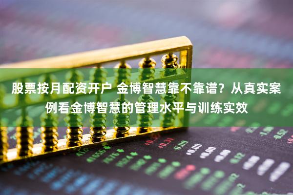 股票按月配资开户 金博智慧靠不靠谱？从真实案例看金博智慧的管理水平与训练实效