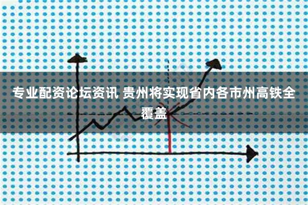 专业配资论坛资讯 贵州将实现省内各市州高铁全覆盖