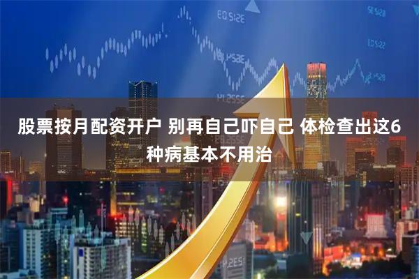 股票按月配资开户 别再自己吓自己 体检查出这6种病基本不用治
