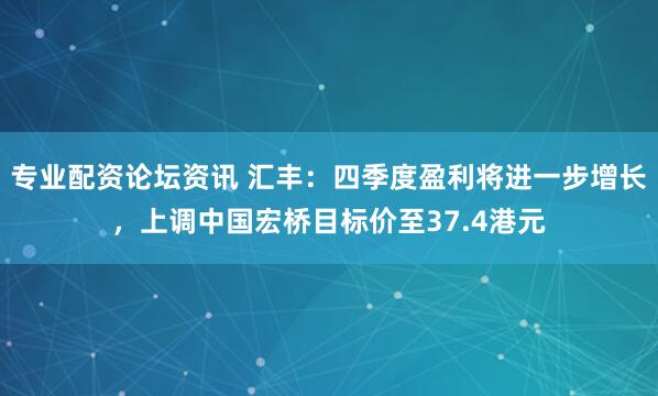 专业配资论坛资讯 汇丰：四季度盈利将进一步增长，上调中国宏桥目标价至37.4港元